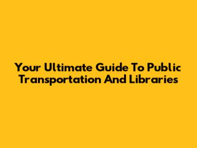 Your Ultimate Guide To Public Transportation And Libraries