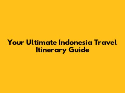 Your Ultimate Indonesia Travel Itinerary Guide