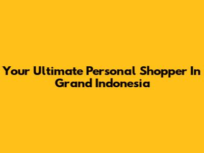 Your Ultimate Personal Shopper In Grand Indonesia