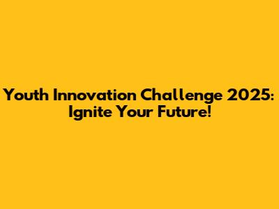 Youth Innovation Challenge 2025: Ignite Your Future!