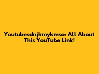 Youtubesdnjkmykmso: All About This YouTube Link!
