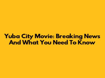 Yuba City Movie: Breaking News And What You Need To Know