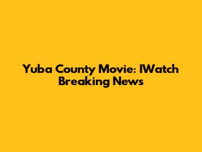 Yuba County Movie: IWatch Breaking News