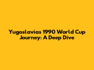 Yugoslavia's 1990 World Cup Journey: A Deep Dive