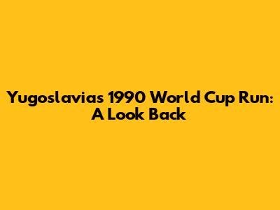 Yugoslavia's 1990 World Cup Run: A Look Back