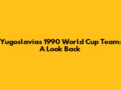 Yugoslavia's 1990 World Cup Team: A Look Back