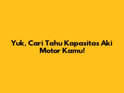 Yuk, Cari Tahu Kapasitas Aki Motor Kamu!