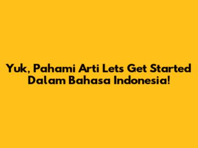 Yuk, Pahami Arti 'Let's Get Started' Dalam Bahasa Indonesia!