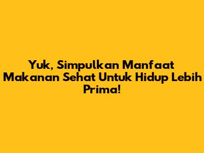Yuk, Simpulkan Manfaat Makanan Sehat Untuk Hidup Lebih Prima!