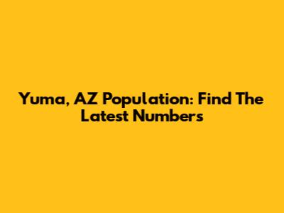 Yuma, AZ Population: Find The Latest Numbers