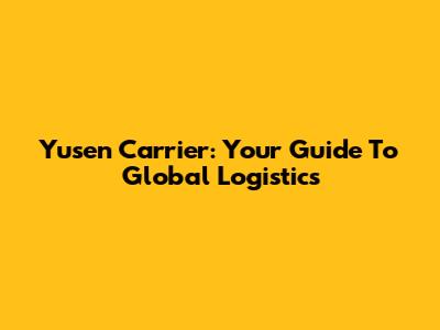 Yusen Carrier: Your Guide To Global Logistics