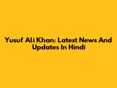 Yusuf Ali Khan: Latest News And Updates In Hindi