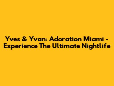 Yves & Yvan: Adoration Miami - Experience The Ultimate Nightlife