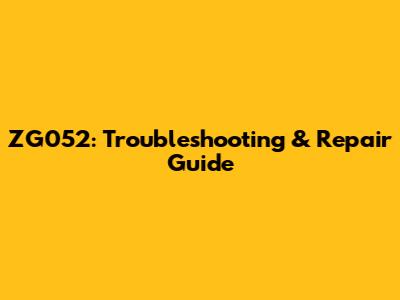 ZG052: Troubleshooting & Repair Guide