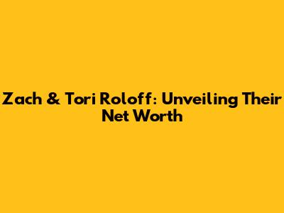 Zach & Tori Roloff: Unveiling Their Net Worth