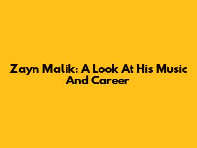 Zayn Malik: A Look At His Music And Career