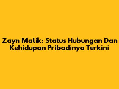 Zayn Malik: Status Hubungan Dan Kehidupan Pribadinya Terkini