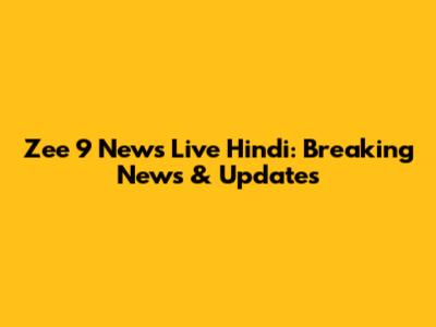 Zee 9 News Live Hindi: Breaking News & Updates