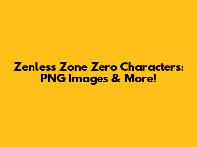 Zenless Zone Zero Characters: PNG Images & More!