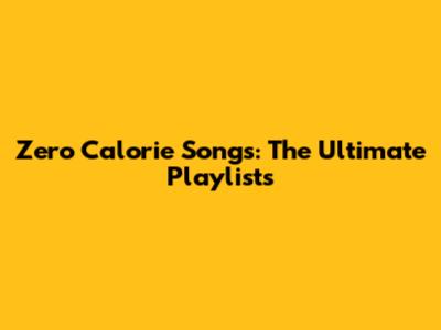 Zero Calorie Songs: The Ultimate Playlists