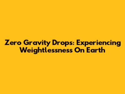 Zero Gravity Drops: Experiencing Weightlessness On Earth