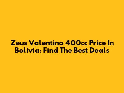 Zeus Valentino 400cc Price In Bolivia: Find The Best Deals