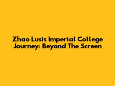 Zhao Lusi's Imperial College Journey: Beyond The Screen