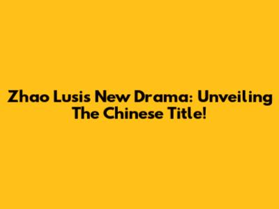 Zhao Lusi's New Drama: Unveiling The Chinese Title!