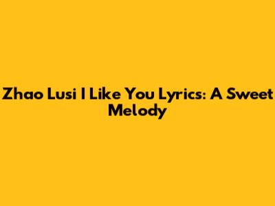 Zhao Lusi 'I Like You' Lyrics: A Sweet Melody