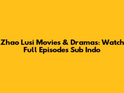 Zhao Lusi Movies & Dramas: Watch Full Episodes Sub Indo