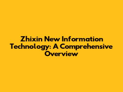 Zhixin New Information Technology: A Comprehensive Overview