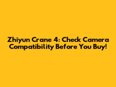 Zhiyun Crane 4: Check Camera Compatibility Before You Buy!