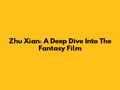 Zhu Xian: A Deep Dive Into The Fantasy Film