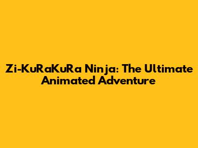 Zi-KuRaKuRa Ninja: The Ultimate Animated Adventure