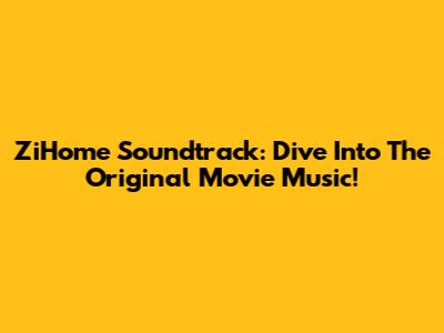 ZiHome Soundtrack: Dive Into The Original Movie Music!