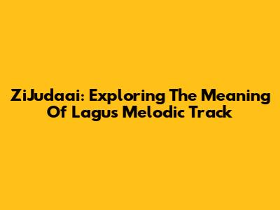 ZiJudaai: Exploring The Meaning Of Lagu's Melodic Track