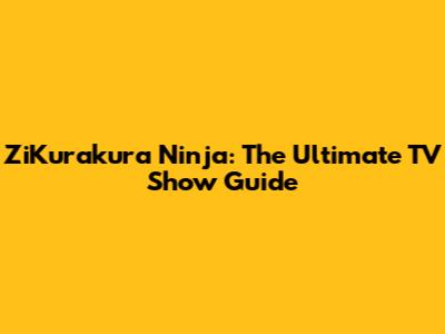 ZiKurakura Ninja: The Ultimate TV Show Guide