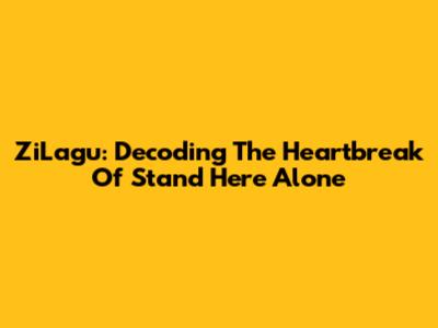 ZiLagu: Decoding The Heartbreak Of 'Stand Here Alone'