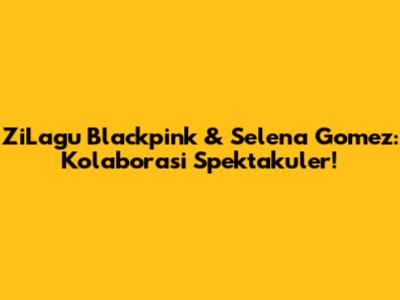 ZiLagu Blackpink & Selena Gomez: Kolaborasi Spektakuler!