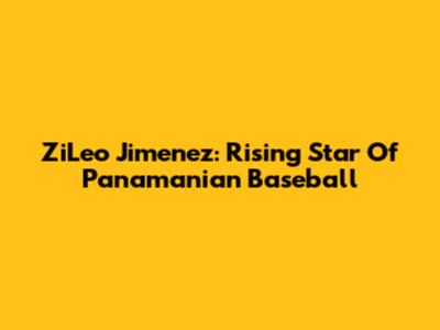 ZiLeo Jimenez: Rising Star Of Panamanian Baseball