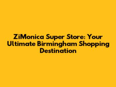 ZiMonica Super Store: Your Ultimate Birmingham Shopping Destination