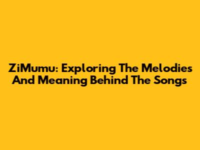 ZiMumu: Exploring The Melodies And Meaning Behind The Songs