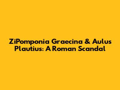ZiPomponia Graecina & Aulus Plautius: A Roman Scandal