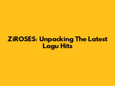 ZiROSES: Unpacking The Latest Lagu Hits