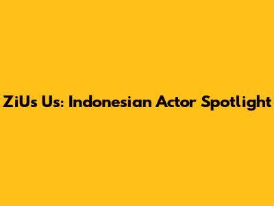 ZiUs Us: Indonesian Actor Spotlight