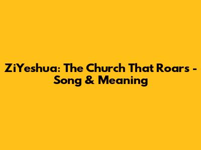 ZiYeshua: The Church That Roars - Song & Meaning
