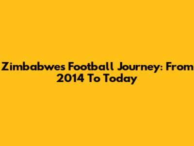 Zimbabwe's Football Journey: From 2014 To Today