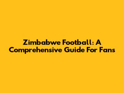 Zimbabwe Football: A Comprehensive Guide For Fans