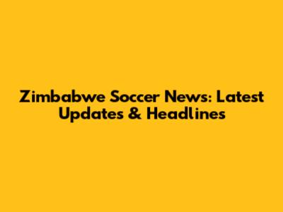 Zimbabwe Soccer News: Latest Updates & Headlines