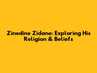 Zinedine Zidane: Exploring His Religion & Beliefs